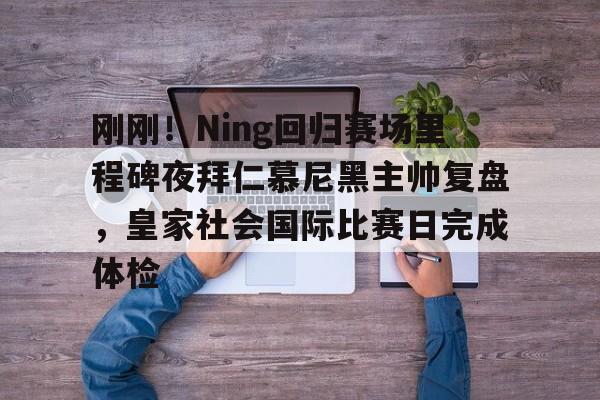 刚刚！Ning回归赛场里程碑夜拜仁慕尼黑主帅复盘，皇家社会国际比赛日完成体检 